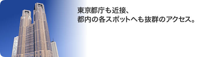 東京都庁も近接、都内の各スポットへも抜群のアクセス。